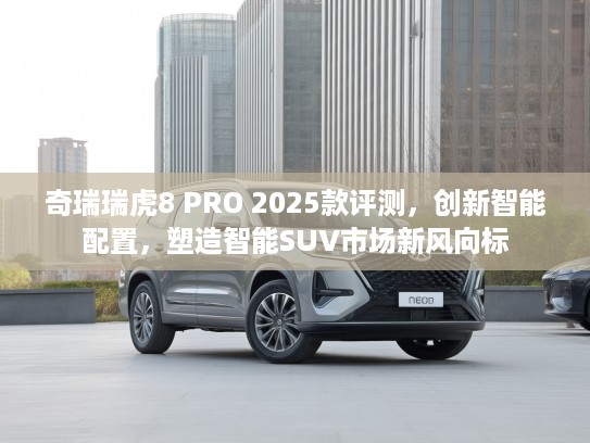 奇瑞瑞虎8 PRO 2025款评测,创新智能配置,塑造智能SUV市场新风向标 奇瑞瑞虎8 PRO 2025款评测,创新智能配置,塑造智能SUV市场新风向标