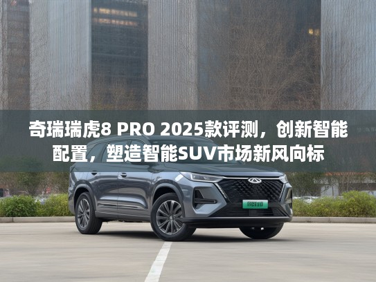 奇瑞瑞虎8 PRO 2025款评测,创新智能配置,塑造智能SUV市场新风向标 奇瑞瑞虎8 PRO 2025款评测,创新智能配置,塑造智能SUV市场新风向标