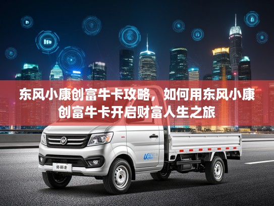 东风小康创富牛卡攻略，如何用东风小康创富牛卡开启财富人生之旅