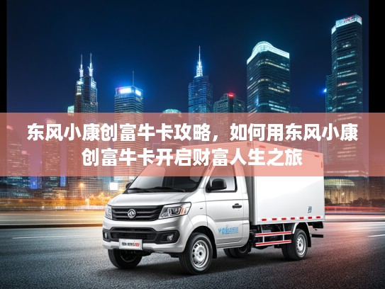 东风小康创富牛卡攻略，如何用东风小康创富牛卡开启财富人生之旅