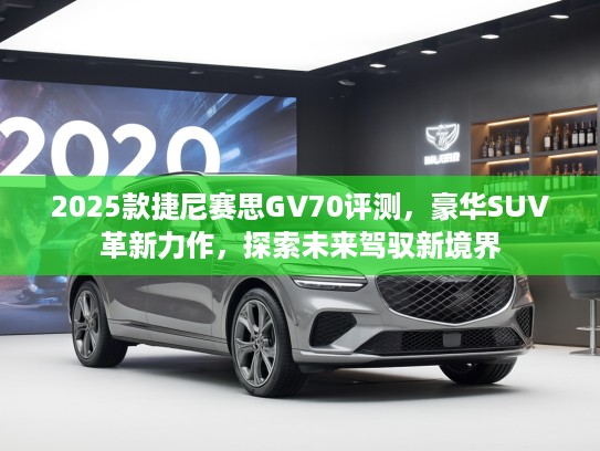 2025款捷尼赛思GV70评测，豪华SUV革新力作，探索未来驾驭新境界