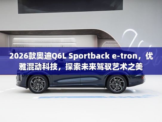 2026款奥迪Q6L Sportback e-tron，优雅混动科技，探索未来驾驭艺术之美