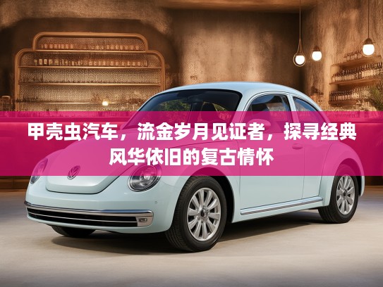 甲壳虫汽车，流金岁月见证者，探寻经典风华依旧的复古情怀