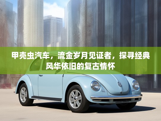 甲壳虫汽车，流金岁月见证者，探寻经典风华依旧的复古情怀