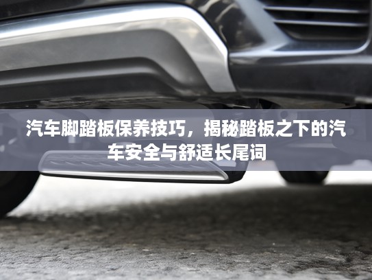 汽车脚踏板保养技巧，揭秘踏板之下的汽车安全与舒适长尾词