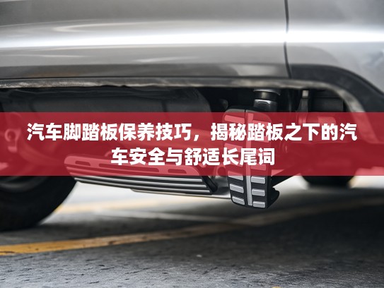 汽车脚踏板保养技巧，揭秘踏板之下的汽车安全与舒适长尾词