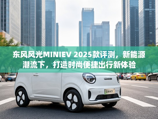 东风风光MINIEV 2025款评测，新能源潮流下，打造时尚便捷出行新体验