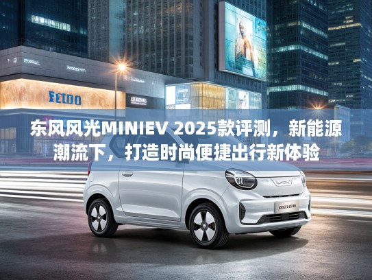 东风风光MINIEV 2025款评测，新能源潮流下，打造时尚便捷出行新体验