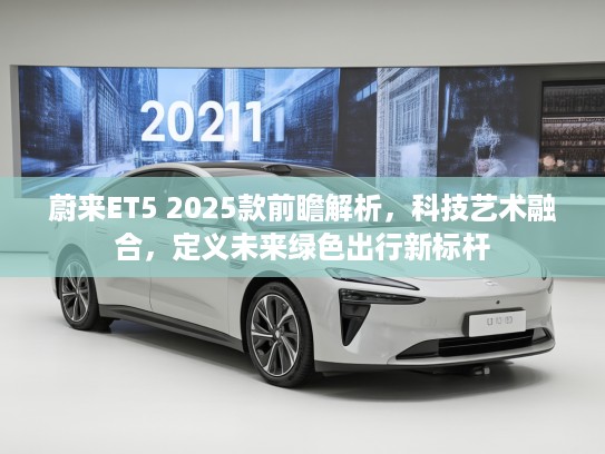 蔚来ET5 2025款前瞻解析，科技艺术融合，定义未来绿色出行新标杆
