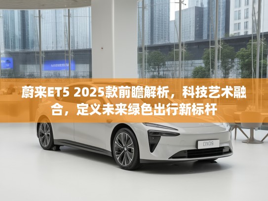 蔚来ET5 2025款前瞻解析，科技艺术融合，定义未来绿色出行新标杆