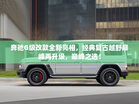 奔驰G级改款全新亮相，经典复古越野巅峰再升级，巅峰之选！