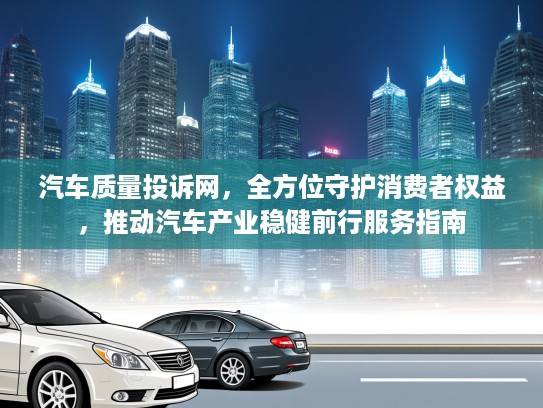 汽车质量投诉网，全方位守护消费者权益，推动汽车产业稳健前行服务指南