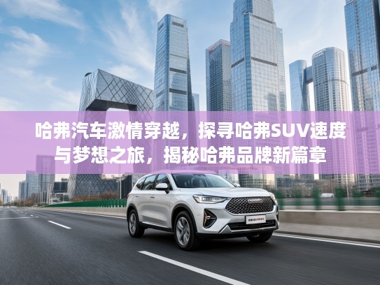 哈弗汽车激情穿越，探寻哈弗SUV速度与梦想之旅，揭秘哈弗品牌新篇章