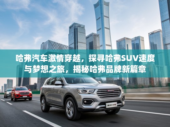 哈弗汽车激情穿越，探寻哈弗SUV速度与梦想之旅，揭秘哈弗品牌新篇章