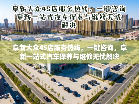 阜新大众4S店服务热线，一键咨询，阜新一站式汽车保养与维修无忧解决