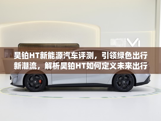 昊铂HT新能源汽车评测,引领绿色出行新潮流,解析昊铂HT如何定义未来出行方式 昊铂HT新能源汽车评测,引领绿色出行新潮流,解析昊铂HT如何定义未来出行方式