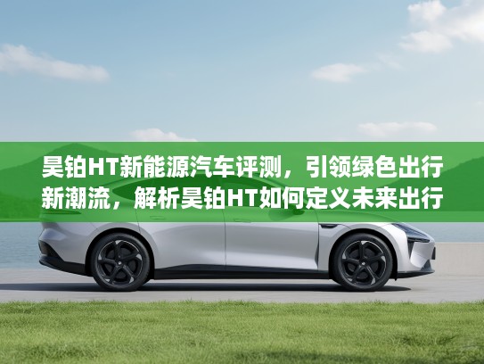 昊铂HT新能源汽车评测,引领绿色出行新潮流,解析昊铂HT如何定义未来出行方式 昊铂HT新能源汽车评测,引领绿色出行新潮流,解析昊铂HT如何定义未来出行方式