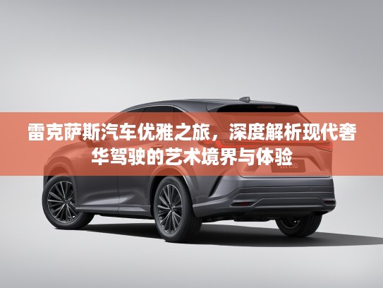 雷克萨斯汽车优雅之旅,深度解析现代奢华驾驶的艺术境界与体验 雷克萨斯汽车优雅之旅,深度解析现代奢华驾驶的艺术境界与体验