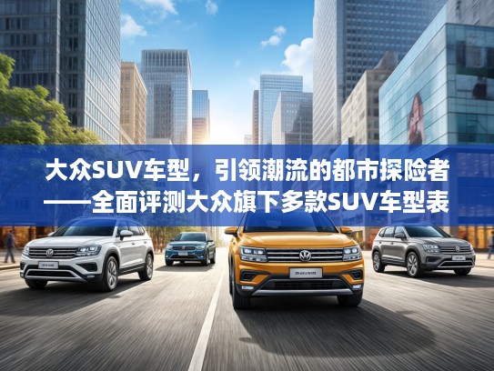 大众SUV车型，引领潮流的都市探险者——全面评测大众旗下多款SUV车型表现