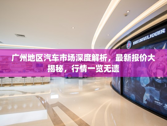 广州地区汽车市场深度解析，最新报价大揭秘，行情一览无遗