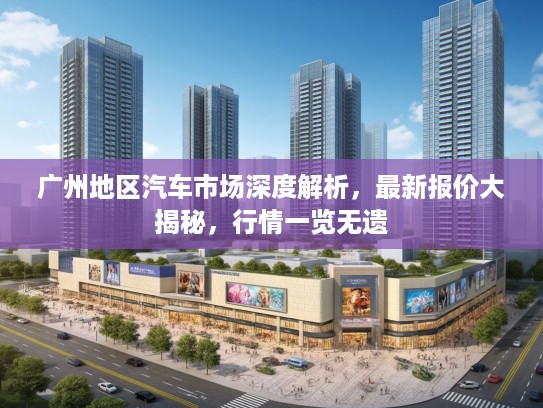广州地区汽车市场深度解析，最新报价大揭秘，行情一览无遗