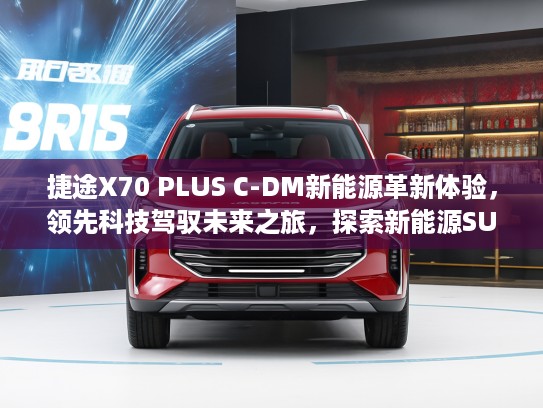 捷途X70 PLUS C-DM新能源革新体验，领先科技驾驭未来之旅，探索新能源SUV新篇章