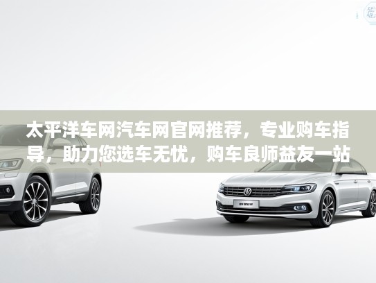 太平洋车网汽车网官网推荐，专业购车指导，助力您选车无忧，购车良师益友一站式服务！