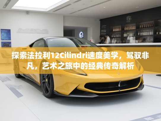 探索法拉利12Cilindri速度美学，驾驭非凡，艺术之旅中的经典传奇解析