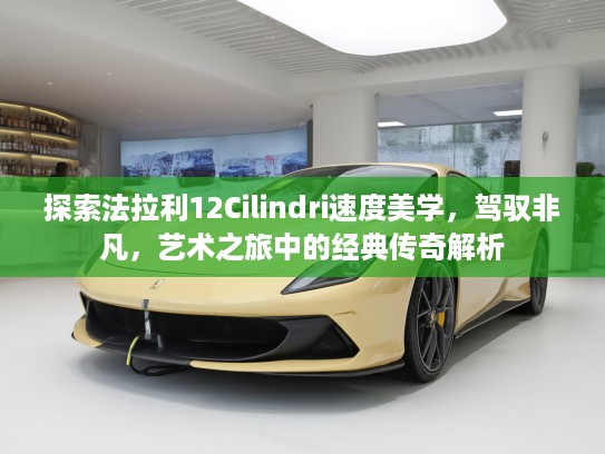 探索法拉利12Cilindri速度美学，驾驭非凡，艺术之旅中的经典传奇解析