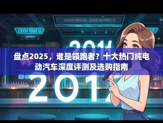 盘点2025，谁是领跑者？十大热门纯电动汽车深度评测及选购指南