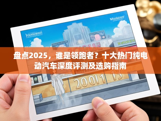 盘点2025，谁是领跑者？十大热门纯电动汽车深度评测及选购指南