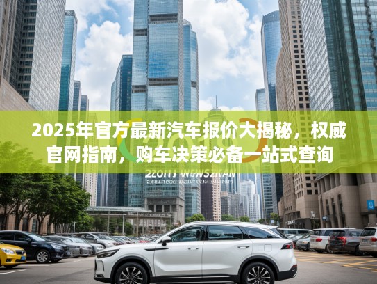 2025年官方最新汽车报价大揭秘，权威官网指南，购车决策必备一站式查询