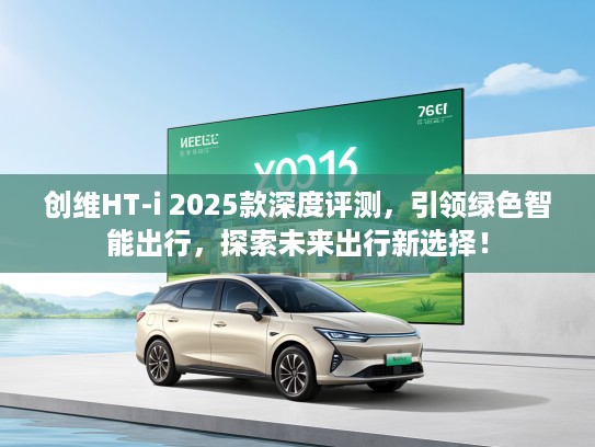创维HT-i 2025款深度评测，引领绿色智能出行，探索未来出行新选择！