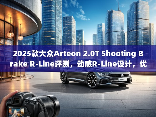 2025款大众Arteon 2.0T Shooting Brake R-Line评测，动感R-Line设计，优雅 Shooting Brake新体验