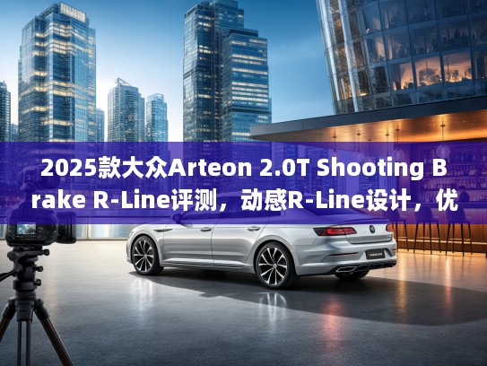 2025款大众Arteon 2.0T Shooting Brake R-Line评测，动感R-Line设计，优雅 Shooting Brake新体验
