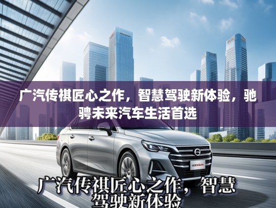 广汽传祺匠心之作,智慧驾驶新体验,驰骋未来汽车生活首选 广汽传祺匠心之作,智慧驾驶新体验,驰骋未来汽车生活首选