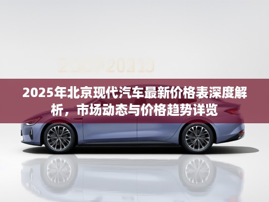 2025年北京现代汽车最新价格表深度解析，市场动态与价格趋势详览