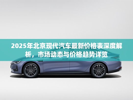 2025年北京现代汽车最新价格表深度解析，市场动态与价格趋势详览