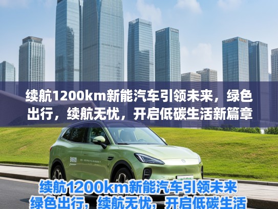续航1200km新能汽车引领未来，绿色出行，续航无忧，开启低碳生活新篇章