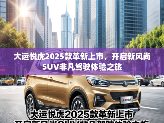 大运悦虎2025款革新上市，开启新风尚SUV非凡驾驶体验之旅