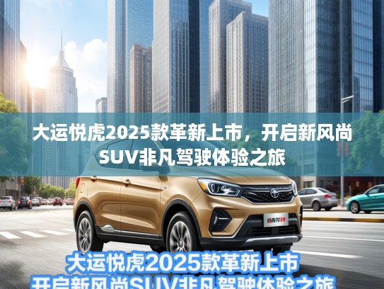 大运悦虎2025款革新上市，开启新风尚SUV非凡驾驶体验之旅