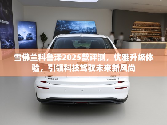 雪佛兰科鲁泽2025款评测，优雅升级体验，引领科技驾驭未来新风尚