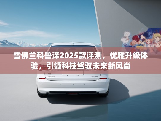 雪佛兰科鲁泽2025款评测，优雅升级体验，引领科技驾驭未来新风尚