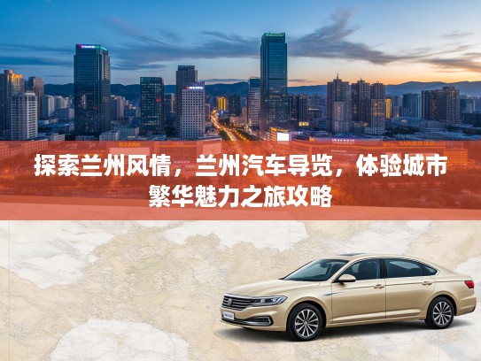 探索兰州风情，兰州汽车导览，体验城市繁华魅力之旅攻略
