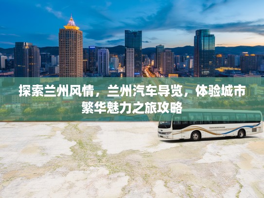 探索兰州风情，兰州汽车导览，体验城市繁华魅力之旅攻略