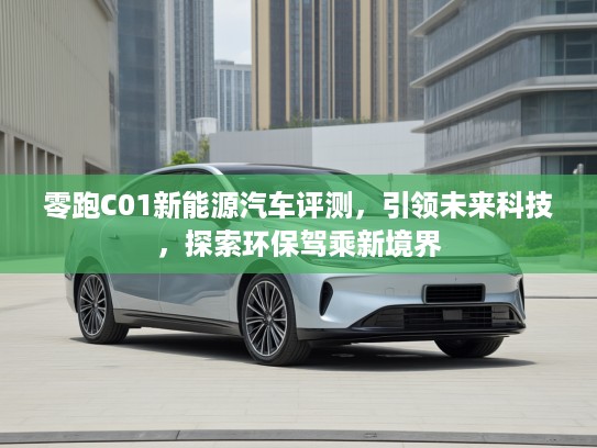 零跑C01新能源汽车评测，引领未来科技，探索环保驾乘新境界