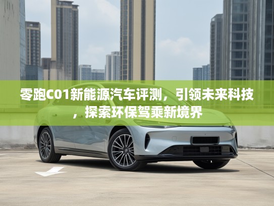 零跑C01新能源汽车评测，引领未来科技，探索环保驾乘新境界