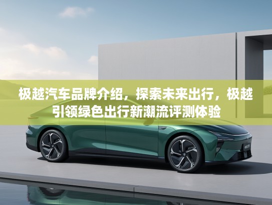 极越汽车品牌介绍，探索未来出行，极越引领绿色出行新潮流评测体验