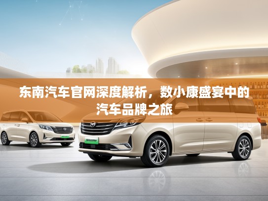 东南汽车官网深度解析,数小康盛宴中的汽车品牌之旅 东南汽车官网深度解析,数小康盛宴中的汽车品牌之旅