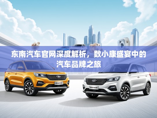 东南汽车官网深度解析,数小康盛宴中的汽车品牌之旅 东南汽车官网深度解析,数小康盛宴中的汽车品牌之旅